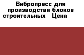 Вибропресс для производства блоков строительных › Цена ­ 3 588 969 - Все города Строительство и ремонт » Строительное оборудование   . Адыгея респ.,Адыгейск г.